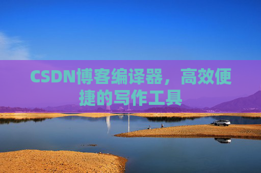 CSDN博客编译器，高效便捷的写作工具